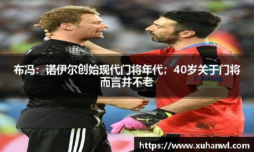 布冯：诺伊尔创始现代门将年代；40岁关于门将而言并不老