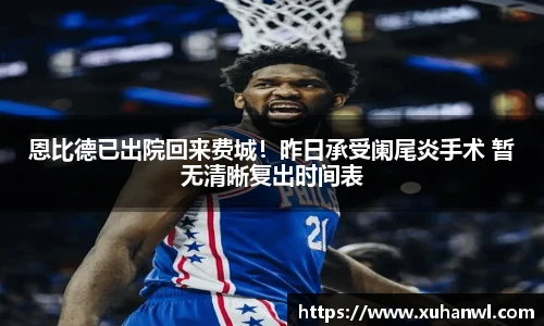 恩比德已出院回来费城！昨日承受阑尾炎手术 暂无清晰复出时间表