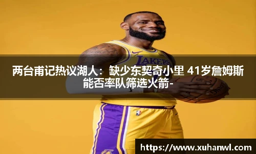 两台甫记热议湖人：缺少东契奇小里 41岁詹姆斯能否率队筛选火箭-