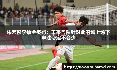 朱艺谈李镇全被罚：未来各队针对此的场上场下申述必定不会少